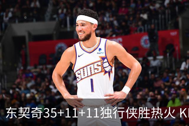 东契奇35+11+11独行侠胜热火 KD35分太阳擒龙