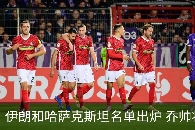 伊朗和哈萨克斯坦名单出炉 乔帅将迎执教首秀
