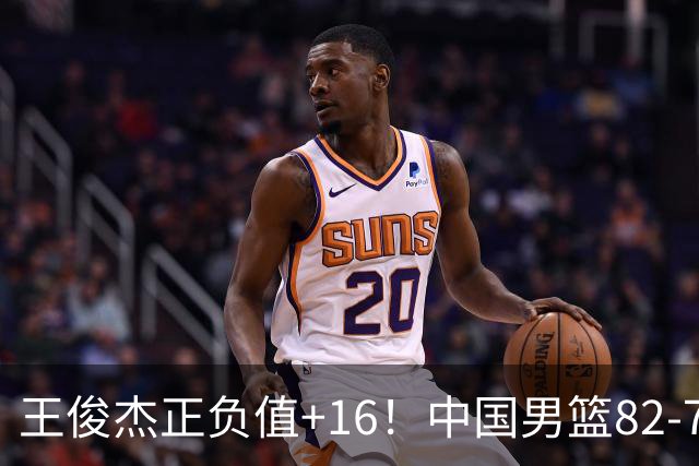 王俊杰正负值+16！中国男篮82-78赢球，4人不及格，难入选世预赛