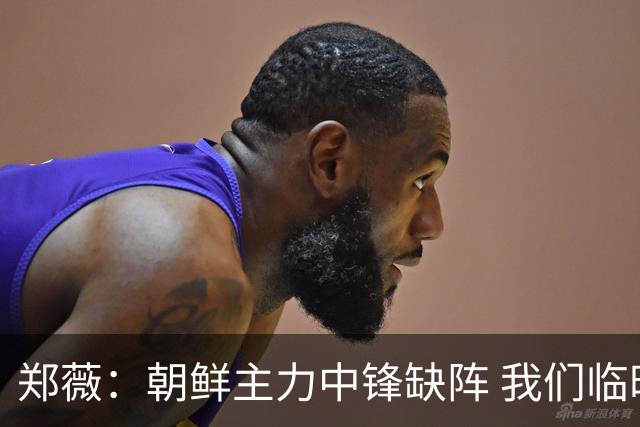 郑薇：朝鲜主力中锋缺阵 我们临时打小球战术